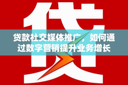 峨边贷款社交媒体推广，如何通过数字营销提升业务增长