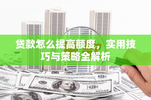 峨边贷款怎么提高额度，实用技巧与策略全解析