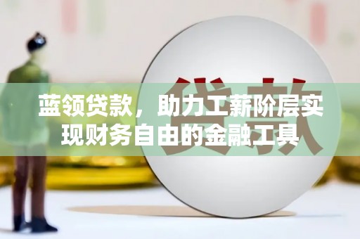 峨边蓝领贷款，助力工薪阶层实现财务自由的金融工具