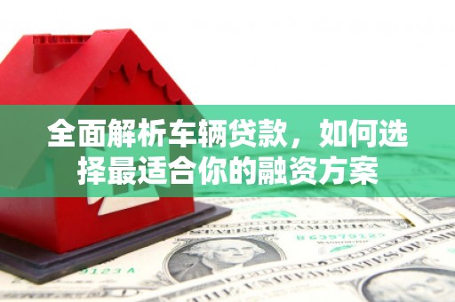 峨边全面解析车辆贷款，如何选择最适合你的融资方案