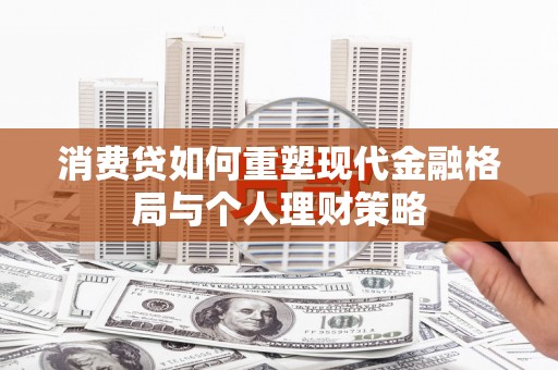 峨边消费贷如何重塑现代金融格局与个人理财策略
