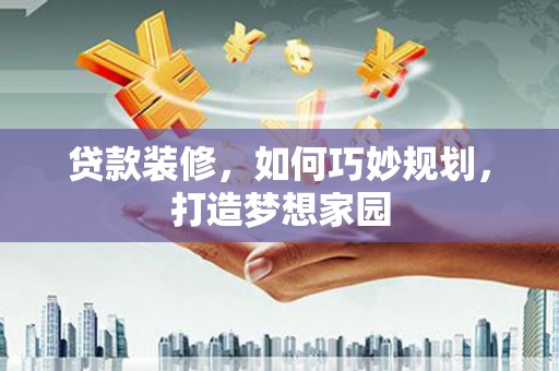 峨边贷款装修，如何巧妙规划，打造梦想家园