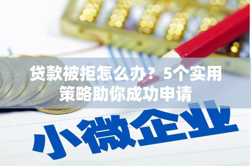 峨边贷款被拒怎么办？5个实用策略助你成功申请
