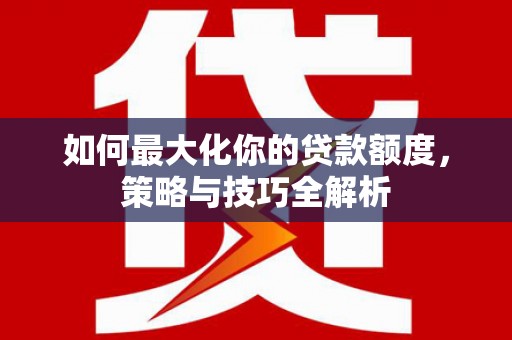 峨边如何最大化你的贷款额度，策略与技巧全解析