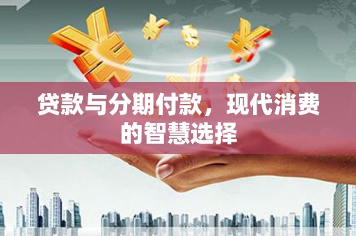 峨边贷款与分期付款，现代消费的智慧选择