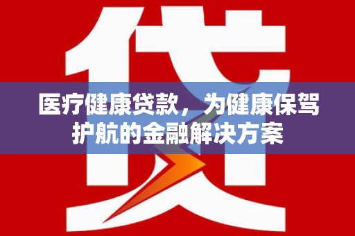 峨边医疗健康贷款，为健康保驾护航的金融解决方案