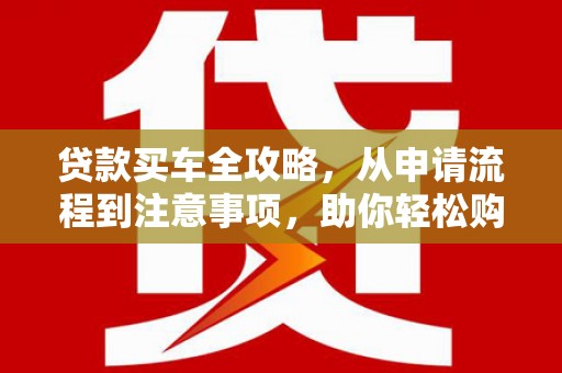 峨边贷款买车全攻略，从申请流程到注意事项，助你轻松购车