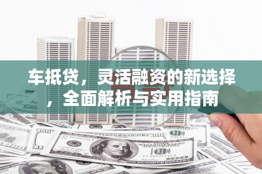 峨边车抵贷，灵活融资的新选择，全面解析与实用指南