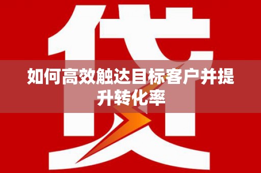 峨边如何高效触达目标客户并提升转化率