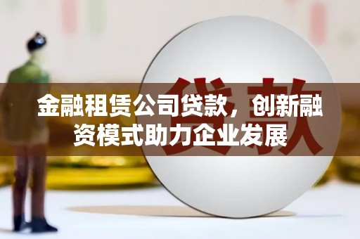 峨边金融租赁公司贷款，创新融资模式助力企业发展