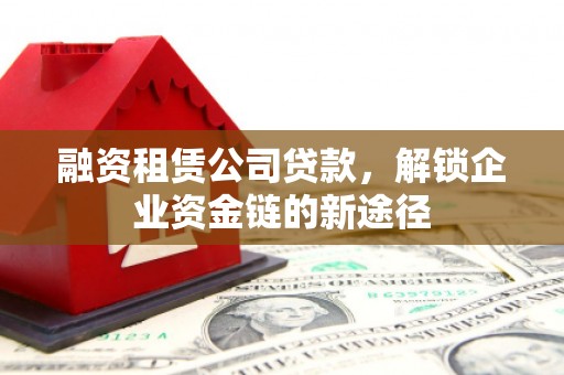 峨边融资租赁公司贷款，解锁企业资金链的新途径